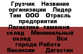 Грузчик › Название организации ­ Лидер Тим, ООО › Отрасль предприятия ­ Логистика, таможня, склад › Минимальный оклад ­ 14 000 - Все города Работа » Вакансии   . Дагестан респ.,Дагестанские Огни г.